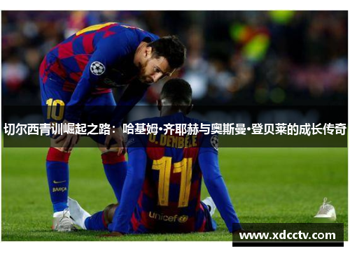 切尔西青训崛起之路：哈基姆·齐耶赫与奥斯曼·登贝莱的成长传奇