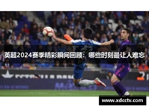 英超2024赛季精彩瞬间回顾：哪些时刻最让人难忘