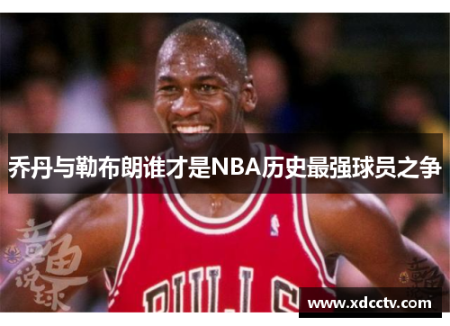 乔丹与勒布朗谁才是NBA历史最强球员之争