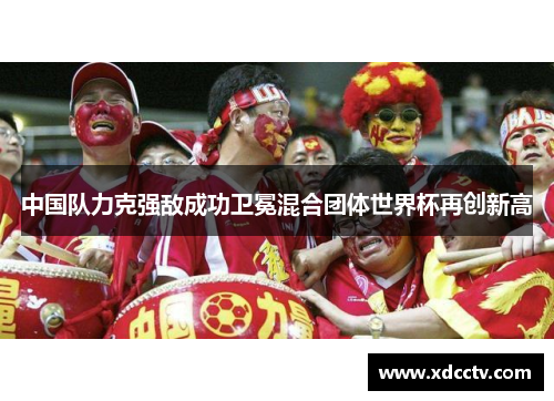 中国队力克强敌成功卫冕混合团体世界杯再创新高