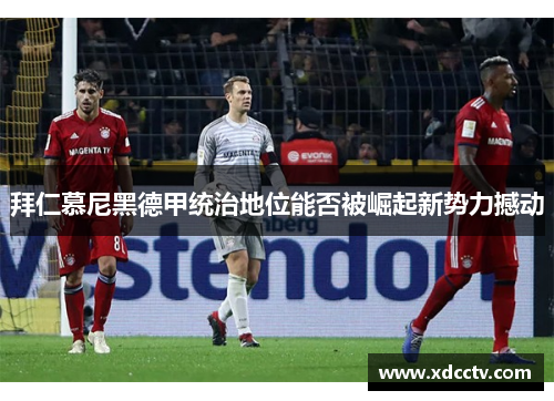 拜仁慕尼黑德甲统治地位能否被崛起新势力撼动