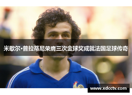 米歇尔·普拉蒂尼荣膺三次金球奖成就法国足球传奇