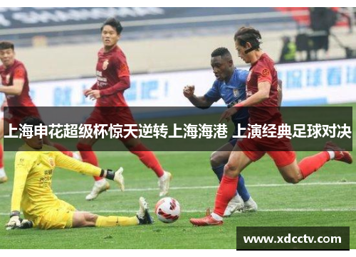 上海申花超级杯惊天逆转上海海港 上演经典足球对决