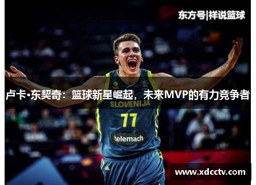 卢卡·东契奇：篮球新星崛起，未来MVP的有力竞争者