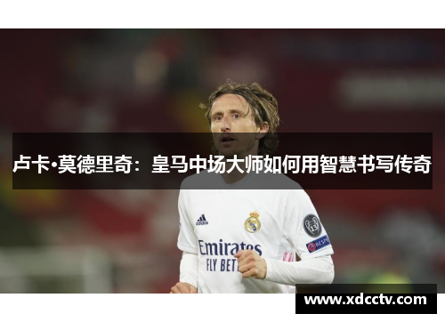 卢卡·莫德里奇：皇马中场大师如何用智慧书写传奇