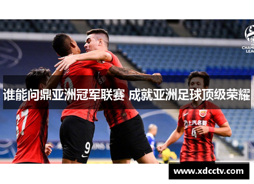 谁能问鼎亚洲冠军联赛 成就亚洲足球顶级荣耀
