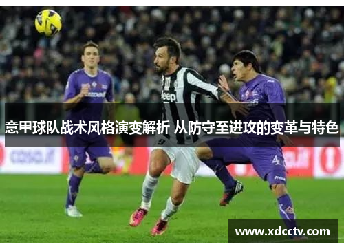 意甲球队战术风格演变解析 从防守至进攻的变革与特色