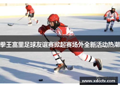 拳王富里足球友谊赛掀起赛场外全新活动热潮