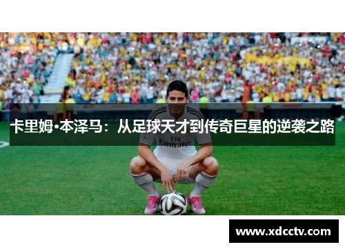 卡里姆·本泽马：从足球天才到传奇巨星的逆袭之路