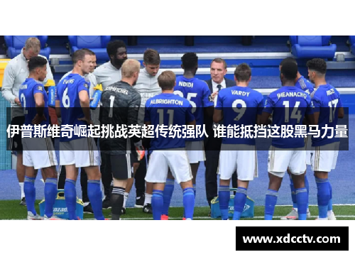 伊普斯维奇崛起挑战英超传统强队 谁能抵挡这股黑马力量