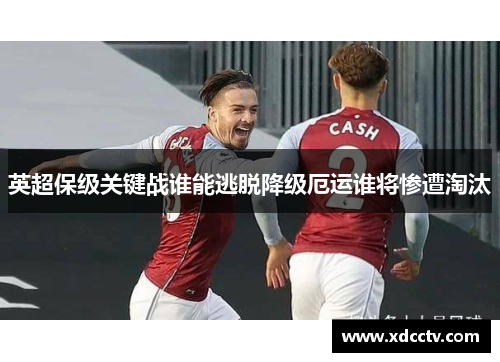 英超保级关键战谁能逃脱降级厄运谁将惨遭淘汰