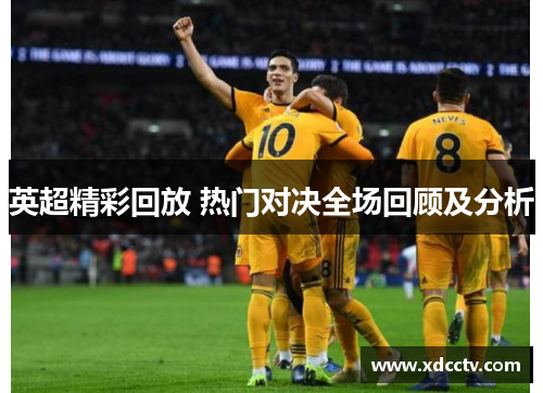 英超精彩回放 热门对决全场回顾及分析
